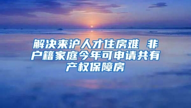 解決來(lái)滬人才住房難 非戶籍家庭今年可申請(qǐng)共有產(chǎn)權(quán)保障房