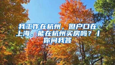 我工作在杭州，但戶口在上海，能在杭州買房嗎？丨你問我答