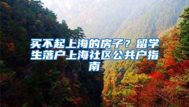 買不起上海的房子？留學(xué)生落戶上海社區(qū)公共戶指南