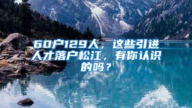 60戶129人，這些引進人才落戶松江，有你認識的嗎？