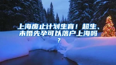 上海廢止計劃生育！超生、未婚先孕可以落戶上海嗎？