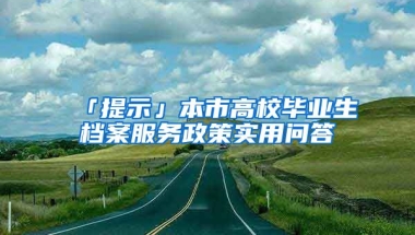 「提示」本市高校畢業(yè)生檔案服務(wù)政策實(shí)用問答