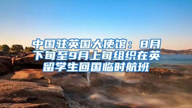 中國(guó)駐英國(guó)大使館：8月下旬至9月上旬組織在英留學(xué)生回國(guó)臨時(shí)航班