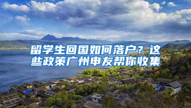 留學(xué)生回國(guó)如何落戶？這些政策廣州申友幫你收集