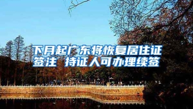 下月起廣東將恢復居住證簽注 持證人可辦理續(xù)簽