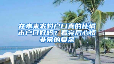 在未來農(nóng)村戶口真的比城市戶口好嗎？看完后心情非常的復(fù)雜