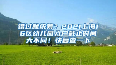 錯(cuò)過(guò)就統(tǒng)籌？2021上海16區(qū)幼兒園入戶截止時(shí)間大不同！快復(fù)查一下