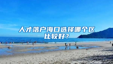 人才落戶?？谶x擇哪個(gè)區(qū)比較好？