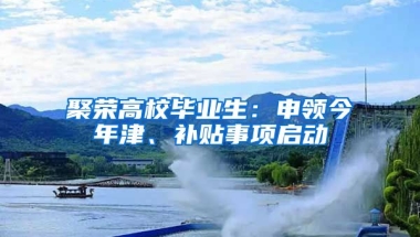 聚榮高校畢業(yè)生：申領(lǐng)今年津、補(bǔ)貼事項(xiàng)啟動