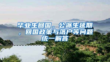 畢業(yè)生回國(guó)，公派生延期，回國(guó)政策與落戶等問(wèn)題統(tǒng)一解答