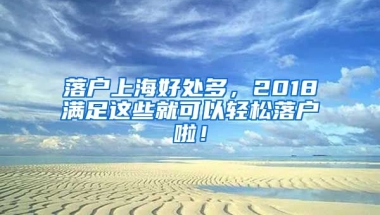 落戶上海好處多，2018滿足這些就可以輕松落戶啦！