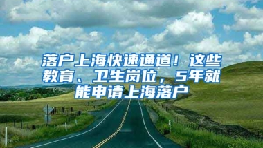 落戶上?？焖偻ǖ溃∵@些教育、衛(wèi)生崗位，5年就能申請上海落戶