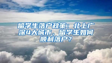 留學生落戶政策：北上廣深4大城市，留學生如何順利落戶？