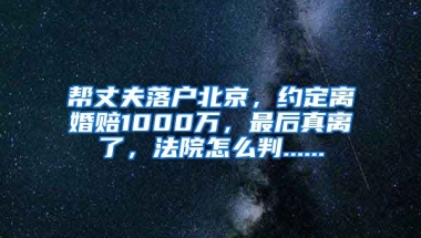 幫丈夫落戶北京，約定離婚賠1000萬，最后真離了，法院怎么判......