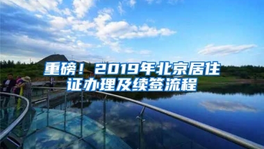 重磅！2019年北京居住證辦理及續(xù)簽流程