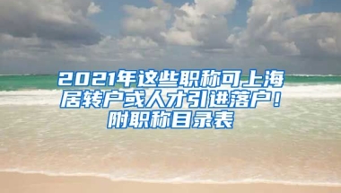 2021年這些職稱可上海居轉(zhuǎn)戶或人才引進(jìn)落戶！附職稱目錄表