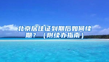 北京居住證到期后如何續(xù)期？（附續(xù)辦指南）