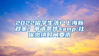 2022留學(xué)生落戶上海新政策！申請條件&社保繳納時間要求