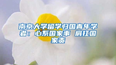 南京大學留學歸國青年學者：心系國家事 肩扛國家責