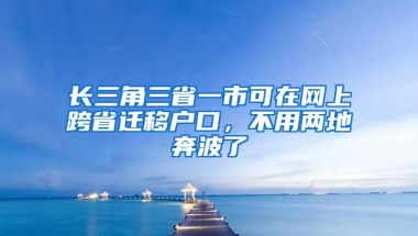 長三角三省一市可在網(wǎng)上跨省遷移戶口，不用兩地奔波了