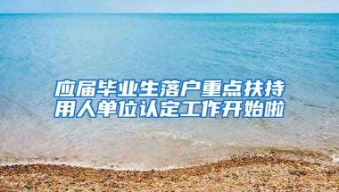 應屆畢業(yè)生落戶重點扶持用人單位認定工作開始啦