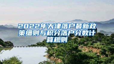 2022年天津落戶最新政策細(xì)則與積分落戶分?jǐn)?shù)計算規(guī)則