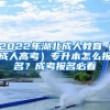 2022年湖北成人教育（成人高考）專升本怎么報名？成考報名必看