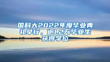 國科大2022年度畢業(yè)典禮舉行，逾1.2萬畢業(yè)生獲得學(xué)位