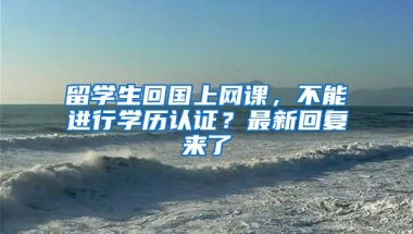 留學生回國上網(wǎng)課，不能進行學歷認證？最新回復來了