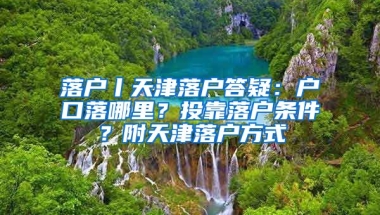 落戶丨天津落戶答疑：戶口落哪里？投靠落戶條件？附天津落戶方式