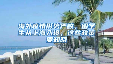 海外疫情形勢嚴峻，留學生從上海入境，這些政策要知曉