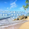 廣州入戶政策2022：四點變化，涉及學(xué)歷、積分、考證…