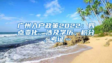 廣州入戶政策2022：四點變化，涉及學(xué)歷、積分、考證…