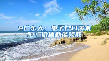 @廣東人：電子戶口簿來(lái)啦！微信就能領(lǐng)取