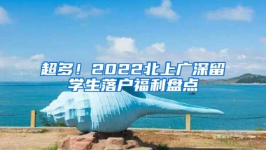 超多！2022北上廣深留學(xué)生落戶(hù)福利盤(pán)點(diǎn)