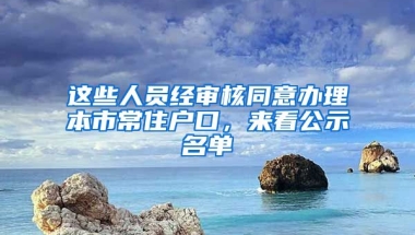 這些人員經(jīng)審核同意辦理本市常住戶(hù)口，來(lái)看公示名單→