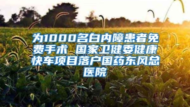 為1000名白內(nèi)障患者免費(fèi)手術(shù) 國(guó)家衛(wèi)健委健康快車項(xiàng)目落戶國(guó)藥東風(fēng)總醫(yī)院