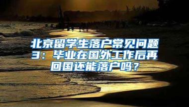 北京留學(xué)生落戶常見問題3：畢業(yè)在國外工作后再回國還能落戶嗎？