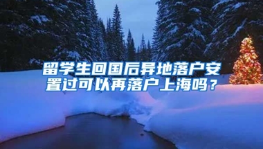 留學(xué)生回國后異地落戶安置過可以再落戶上海嗎？