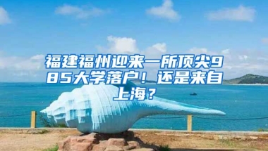 福建福州迎來一所頂尖985大學落戶！還是來自上海？