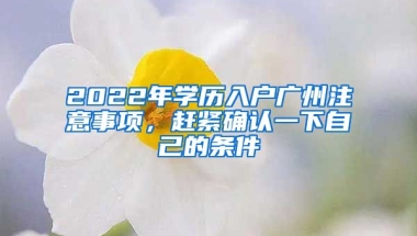 2022年學歷入戶廣州注意事項，趕緊確認一下自己的條件