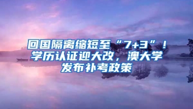 回國隔離縮短至“7+3”！學(xué)歷認(rèn)證迎大改，澳大學(xué)發(fā)布補(bǔ)考政策