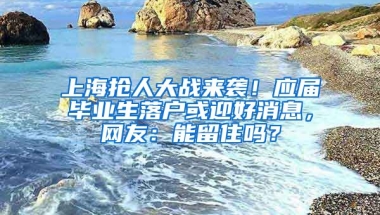 上海搶人大戰(zhàn)來襲！應屆畢業(yè)生落戶或迎好消息，網友：能留住嗎？