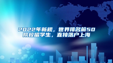 2022年新規(guī)，世界排名前50院校留學(xué)生，直接落戶(hù)上海