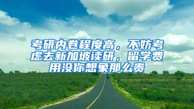 考研內(nèi)卷程度高，不妨考慮去新加坡讀研，留學費用沒你想象那么貴