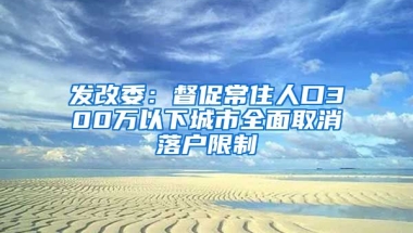 發(fā)改委：督促常住人口300萬以下城市全面取消落戶限制