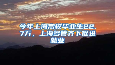 今年上海高校畢業(yè)生22.7萬，上海多管齊下促進(jìn)就業(yè)