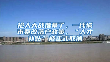 搶人大戰(zhàn)落幕了，一線城市整改落戶政策，“人才補貼”被正式取消