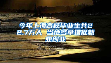 今年上海高校畢業(yè)生共22.7萬人 當(dāng)?shù)囟嗯e措促就業(yè)創(chuàng)業(yè)