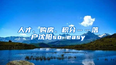 人才、購房、積分……落戶沈陽so easy